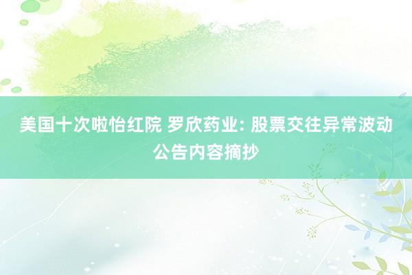 美国十次啦怡红院 罗欣药业: 股票交往异常波动公告内容摘抄
