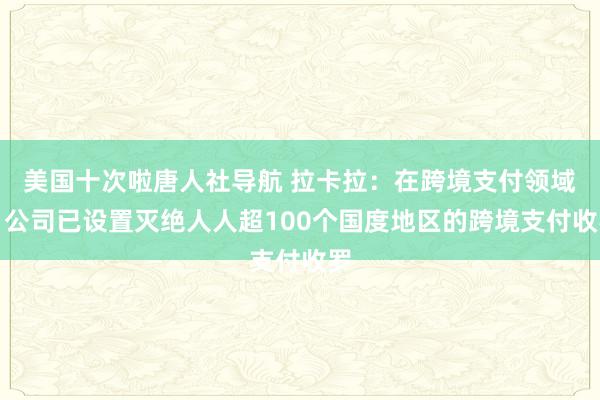 美国十次啦唐人社导航 拉卡拉：在跨境支付领域，公司已设置灭绝人人超100个国度地区的跨境支付收罗
