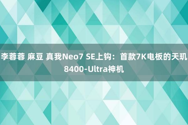 李蓉蓉 麻豆 真我Neo7 SE上钩：首款7K电板的天玑8400-Ultra神机