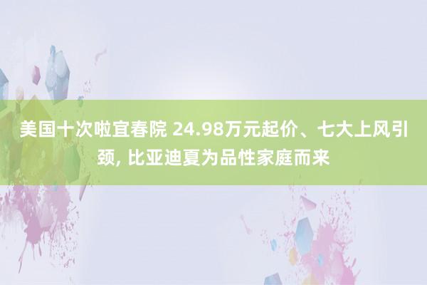 美国十次啦宜春院 24.98万元起价、七大上风引颈, 比亚迪夏为品性家庭而来