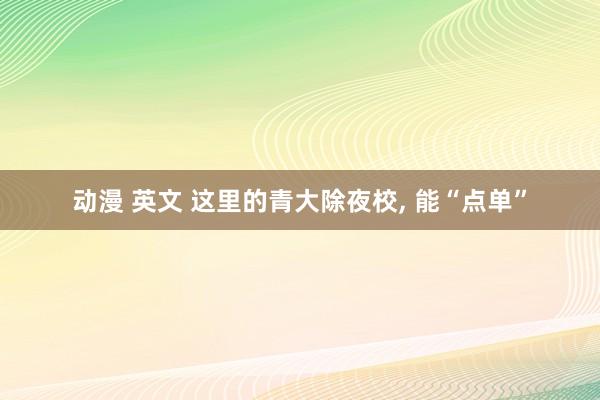 动漫 英文 这里的青大除夜校, 能“点单”