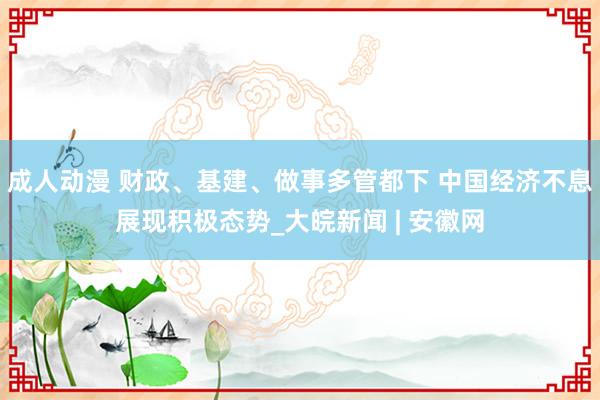 成人动漫 财政、基建、做事多管都下 中国经济不息展现积极态势_大皖新闻 | 安徽网