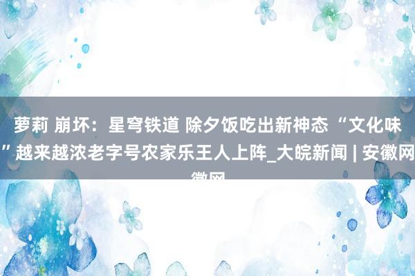 萝莉 崩坏：星穹铁道 除夕饭吃出新神态 “文化味”越来越浓老字号农家乐王人上阵_大皖新闻 | 安徽网