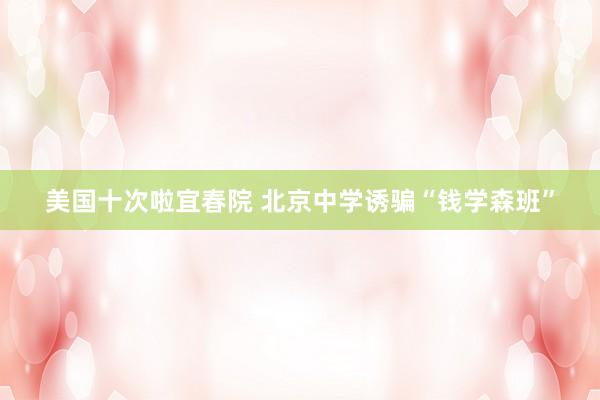 美国十次啦宜春院 北京中学诱骗“钱学森班”