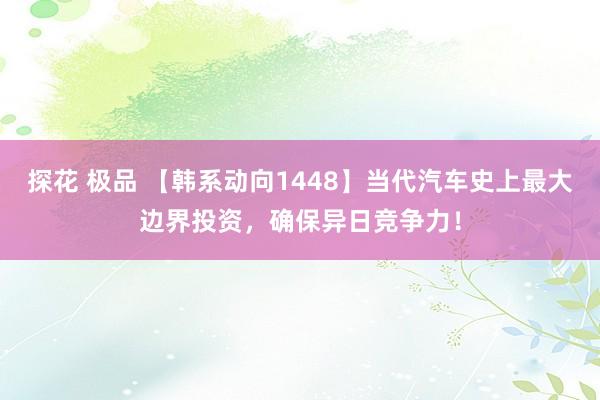 探花 极品 【韩系动向1448】当代汽车史上最大边界投资，确保异日竞争力！