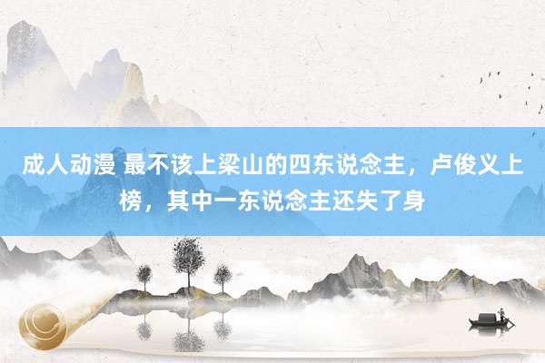 成人动漫 最不该上梁山的四东说念主，卢俊义上榜，其中一东说念主还失了身