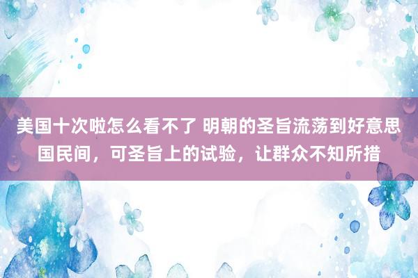 美国十次啦怎么看不了 明朝的圣旨流荡到好意思国民间，可圣旨上的试验，让群众不知所措