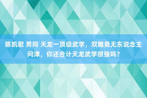 陈凯歌 男同 天龙一顶级武学，双雕竟无东说念主问津，你还合计天龙武学很强吗？