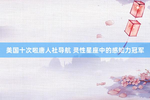 美国十次啦唐人社导航 灵性星座中的感知力冠军