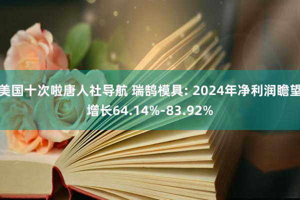美国十次啦唐人社导航 瑞鹄模具: 2024年净利润瞻望增长64.14%-83.92%