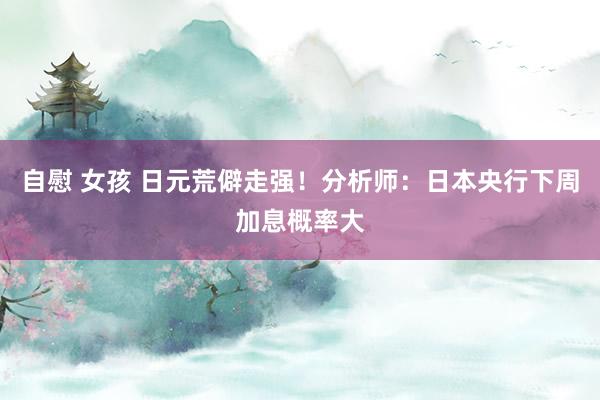 自慰 女孩 日元荒僻走强！分析师：日本央行下周加息概率大