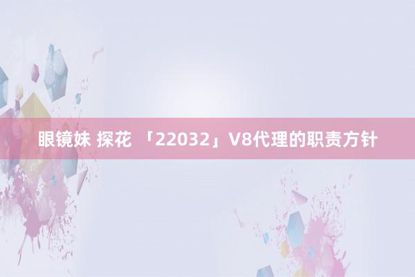 眼镜妹 探花 「22032」V8代理的职责方针