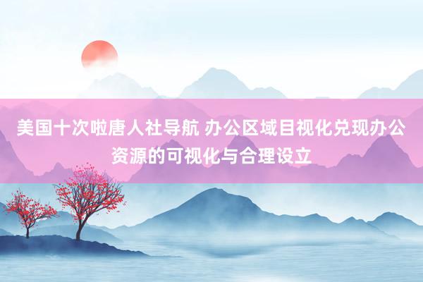 美国十次啦唐人社导航 办公区域目视化兑现办公资源的可视化与合理设立