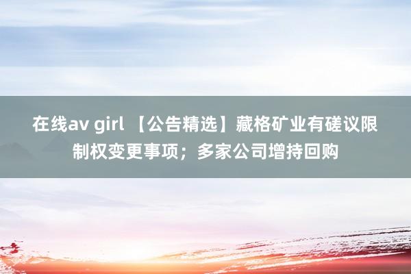 在线av girl 【公告精选】藏格矿业有磋议限制权变更事项；多家公司增持回购