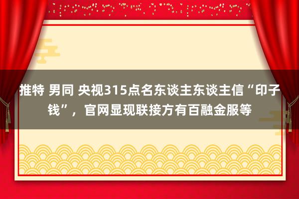 推特 男同 央视315点名东谈主东谈主信“印子钱”，官网显现联接方有百融金服等