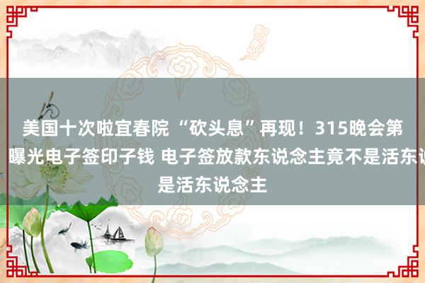 美国十次啦宜春院 “砍头息”再现！315晚会第五弹：曝光电子签印子钱 电子签放款东说念主竟不是活东说念主