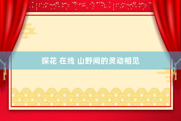 探花 在线 山野间的灵动相见