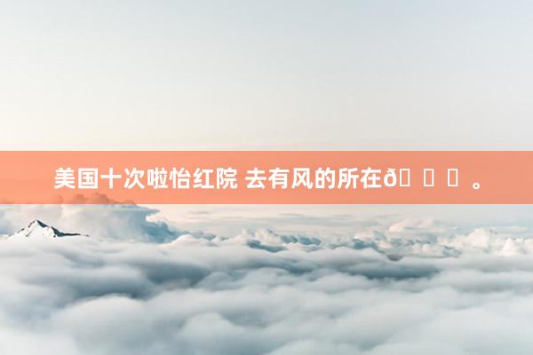 美国十次啦怡红院 去有风的所在🍃。