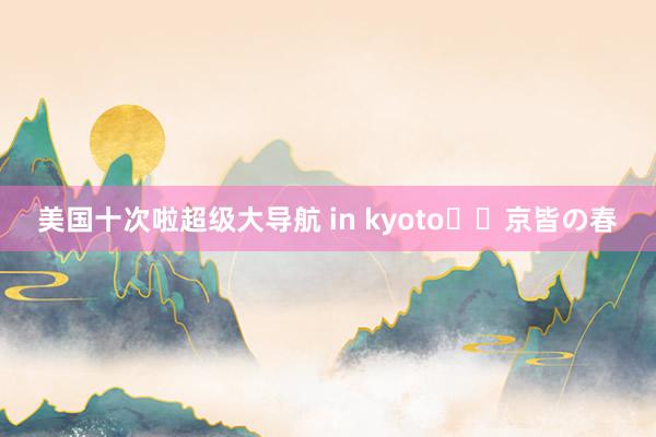 美国十次啦超级大导航 in kyoto⛩️京皆の春