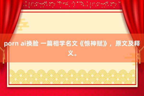 porn ai换脸 一篇相学名文《惊神赋》，原文及释义。