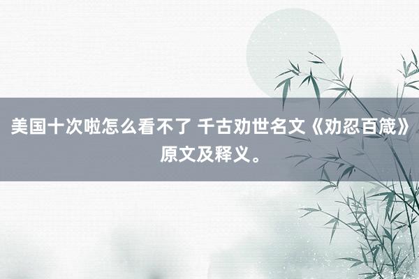 美国十次啦怎么看不了 千古劝世名文《劝忍百箴》原文及释义。