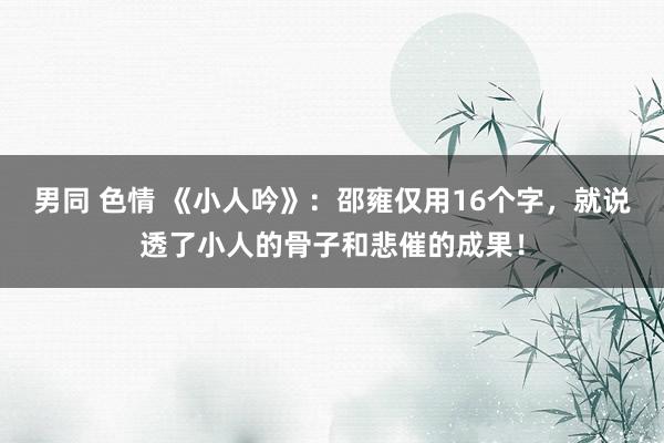 男同 色情 《小人吟》：邵雍仅用16个字，就说透了小人的骨子和悲催的成果！