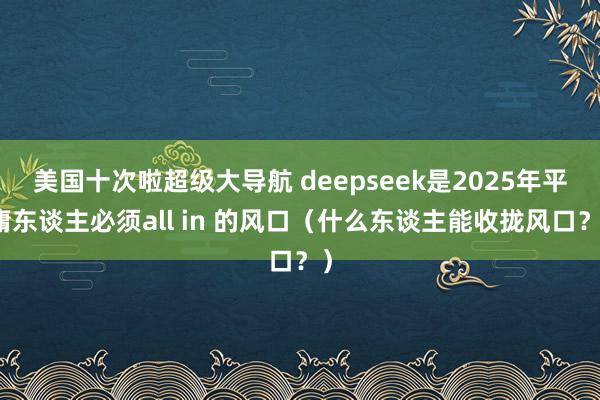 美国十次啦超级大导航 deepseek是2025年平庸东谈主必须all in 的风口（什么东谈主能收拢风口？）