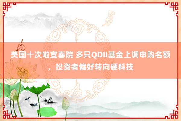 美国十次啦宜春院 多只QDII基金上调申购名额，投资者偏好转向硬科技