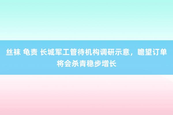 丝袜 龟责 长城军工管待机构调研示意，瞻望订单将会杀青稳步增长