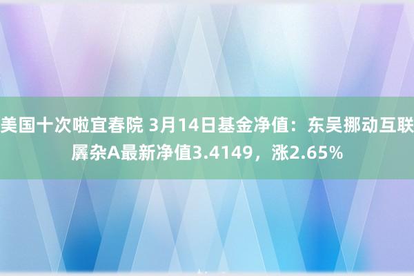 美国十次啦宜春院 3月14日基金净值：东吴挪动互联羼杂A最新净值3.4149，涨2.65%