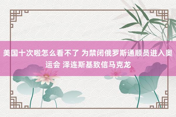 美国十次啦怎么看不了 为禁闭俄罗斯通顺员进入奥运会 泽连斯基致信马克龙