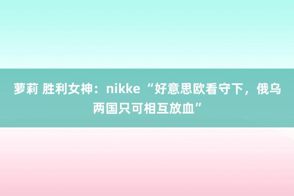 萝莉 胜利女神：nikke “好意思欧看守下，俄乌两国只可相互放血”