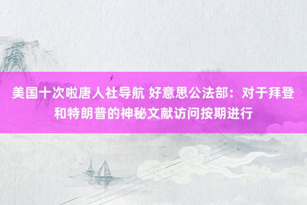 美国十次啦唐人社导航 好意思公法部：对于拜登和特朗普的神秘文献访问按期进行