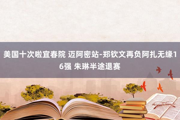 美国十次啦宜春院 迈阿密站-郑钦文再负阿扎无缘16强 朱琳半途退赛
