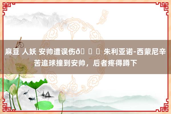 麻豆 人妖 安帅遭误伤😂朱利亚诺-西蒙尼辛苦追球撞到安帅，后者疼得蹲下