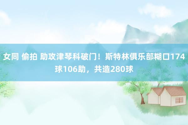 女同 偷拍 助攻津琴科破门！斯特林俱乐部糊口174球106助，共造280球