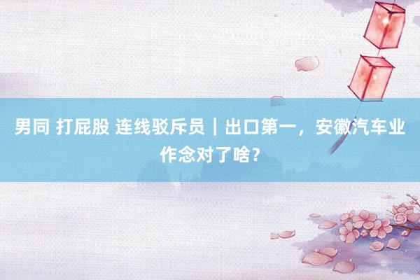 男同 打屁股 连线驳斥员｜出口第一，安徽汽车业作念对了啥？