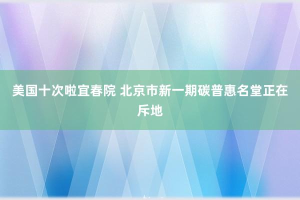 美国十次啦宜春院 北京市新一期碳普惠名堂正在斥地
