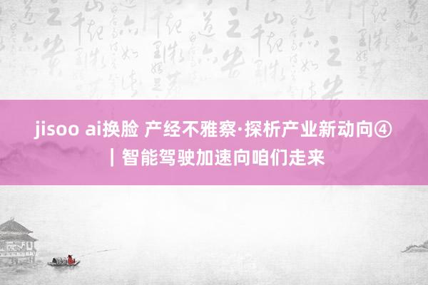 jisoo ai换脸 产经不雅察·探析产业新动向④｜智能驾驶加速向咱们走来