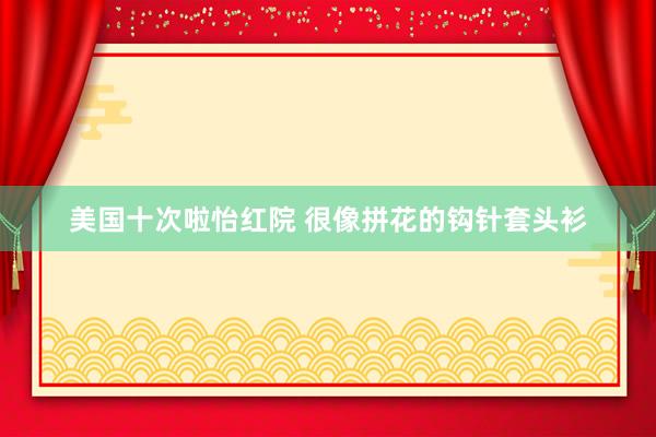 美国十次啦怡红院 很像拼花的钩针套头衫