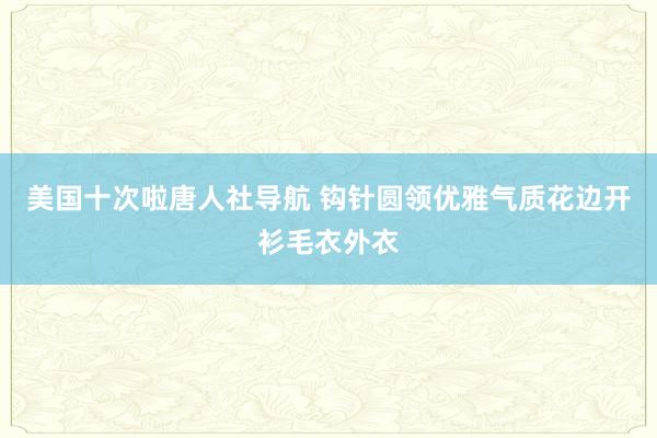 美国十次啦唐人社导航 钩针圆领优雅气质花边开衫毛衣外衣