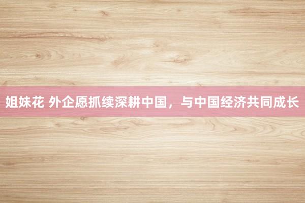 姐妹花 外企愿抓续深耕中国，与中国经济共同成长