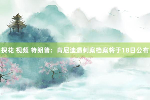 探花 视频 特朗普：肯尼迪遇刺案档案将于18日公布