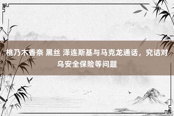 桃乃木香奈 黑丝 泽连斯基与马克龙通话，究诘对乌安全保险等问题