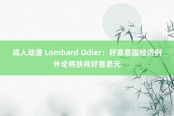 成人动漫 Lombard Odier：好意思国经济例外论将扶持好意思元