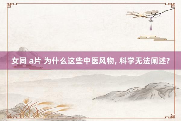 女同 a片 为什么这些中医风物, 科学无法阐述?