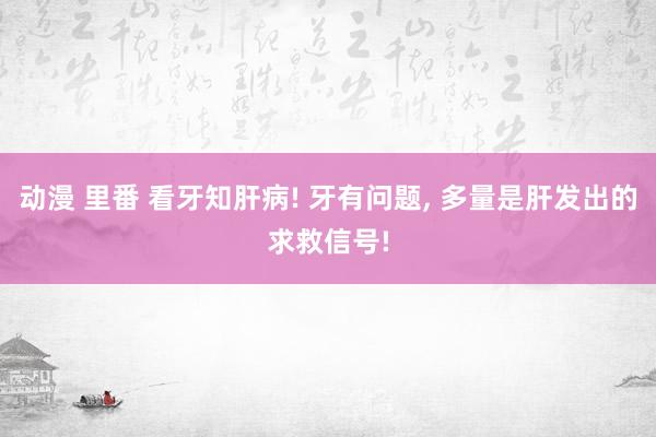 动漫 里番 看牙知肝病! 牙有问题, 多量是肝发出的求救信号!