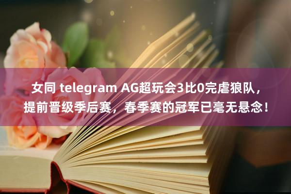 女同 telegram AG超玩会3比0完虐狼队，提前晋级季后赛，春季赛的冠军已毫无悬念！