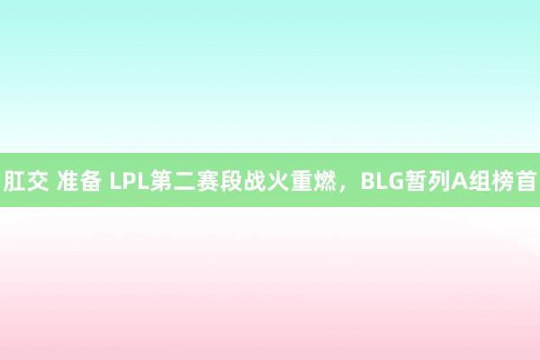 肛交 准备 LPL第二赛段战火重燃，BLG暂列A组榜首