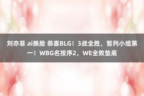 刘亦菲 ai换脸 恭喜BLG！3战全胜，暂列小组第一！WBG名按序2，WE全败垫底